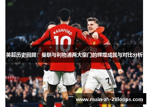 英超历史回顾：曼联与利物浦两大豪门的辉煌成就与对比分析