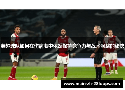 英超球队如何在伤病潮中依然保持竞争力与战术调整的秘诀