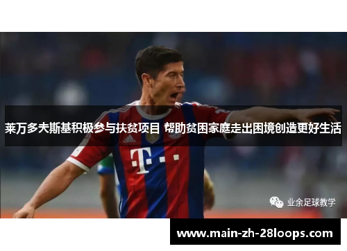 莱万多夫斯基积极参与扶贫项目 帮助贫困家庭走出困境创造更好生活