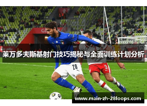 莱万多夫斯基射门技巧揭秘与全面训练计划分析
