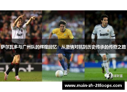 萨尔瓦多与广州队的辉煌回忆:从激情对抗到历史传承的传奇之路 萨尔瓦多与广州队的辉煌回忆:从激情对抗到历史传承的传奇之路