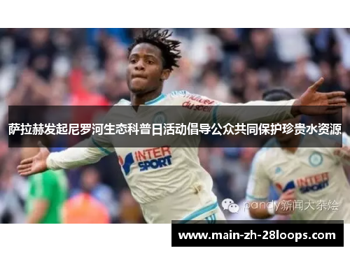 萨拉赫发起尼罗河生态科普日活动倡导公众共同保护珍贵水资源