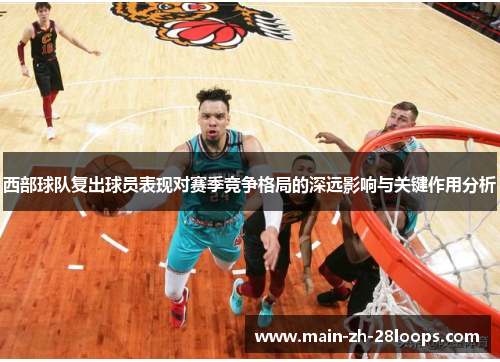 西部球队复出球员表现对赛季竞争格局的深远影响与关键作用分析
