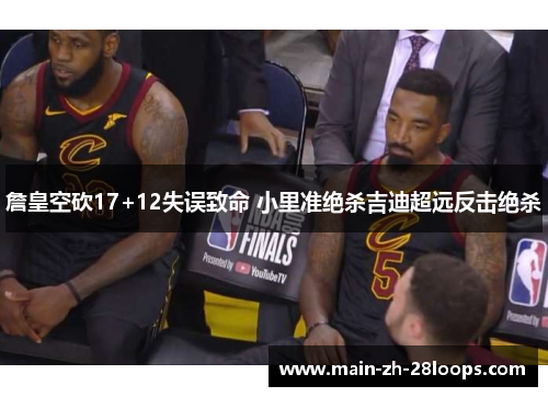 詹皇空砍17+12失误致命 小里准绝杀吉迪超远反击绝杀