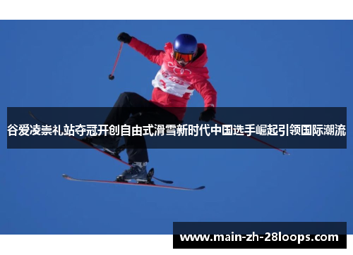 谷爱凌崇礼站夺冠开创自由式滑雪新时代中国选手崛起引领国际潮流