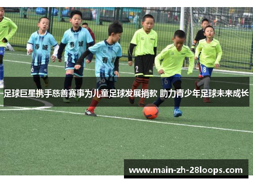 足球巨星携手慈善赛事为儿童足球发展捐款 助力青少年足球未来成长