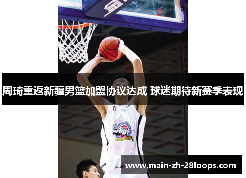 周琦重返新疆男篮加盟协议达成 球迷期待新赛季表现