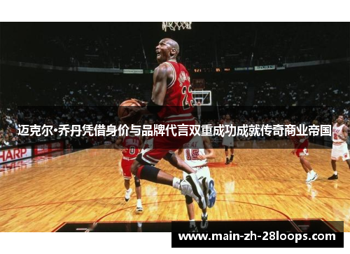 迈克尔·乔丹凭借身价与品牌代言双重成功成就传奇商业帝国