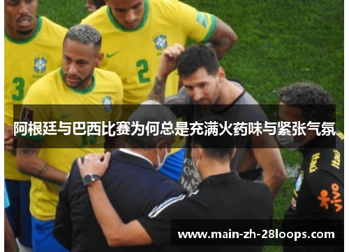 阿根廷与巴西比赛为何总是充满火药味与紧张气氛