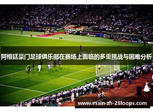 阿根廷豪门足球俱乐部在赛场上面临的多重挑战与困难分析