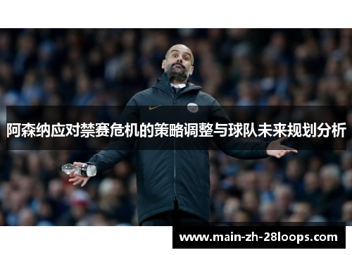 阿森纳应对禁赛危机的策略调整与球队未来规划分析