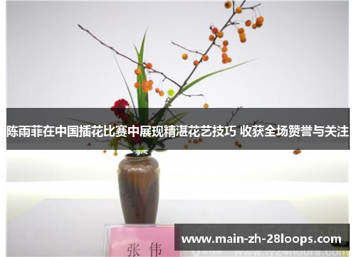 陈雨菲在中国插花比赛中展现精湛花艺技巧 收获全场赞誉与关注