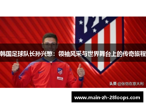 韩国足球队长孙兴慜：领袖风采与世界舞台上的传奇旅程