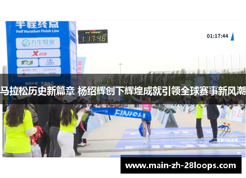 马拉松历史新篇章 杨绍辉创下辉煌成就引领全球赛事新风潮