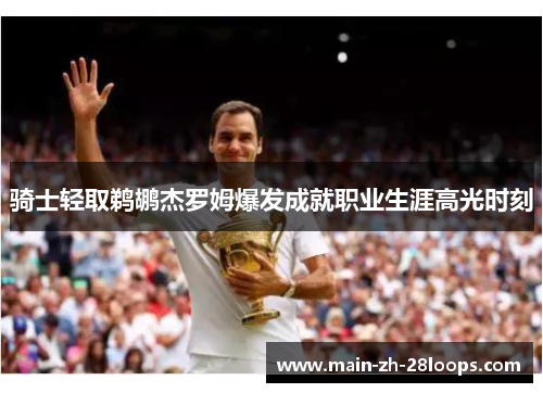 骑士轻取鹈鹕杰罗姆爆发成就职业生涯高光时刻