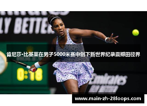 肯尼莎·比基莱在男子5000米赛中创下新世界纪录震撼田径界 肯尼莎·比基莱在男子5000米赛中创下新世界纪录震撼田径界