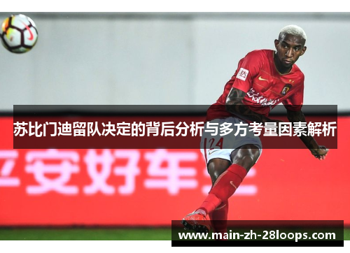 苏比门迪留队决定的背后分析与多方考量因素解析