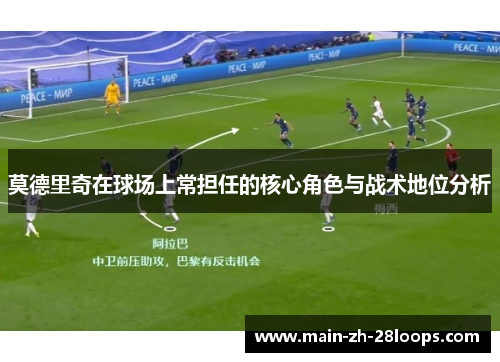 莫德里奇在球场上常担任的核心角色与战术地位分析 莫德里奇在球场上常担任的核心角色与战术地位分析