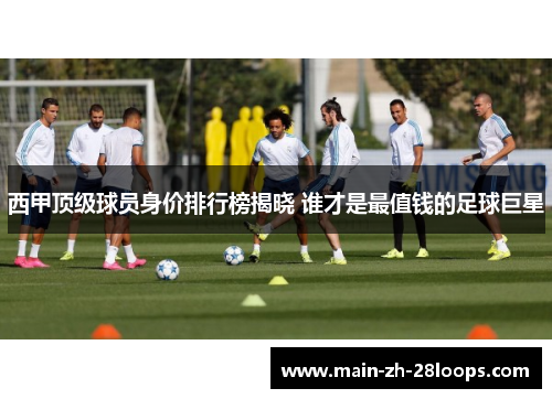 西甲顶级球员身价排行榜揭晓 谁才是最值钱的足球巨星 西甲顶级球员身价排行榜揭晓 谁才是最值钱的足球巨星