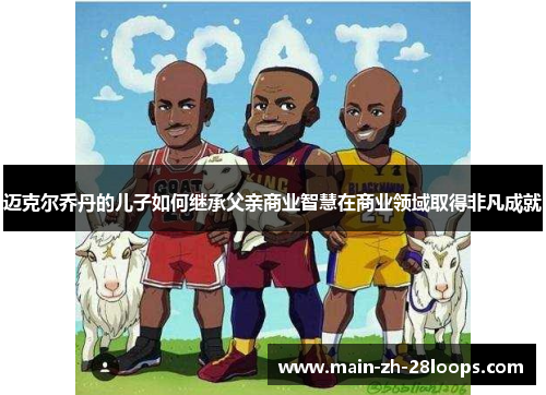 迈克尔乔丹的儿子如何继承父亲商业智慧在商业领域取得非凡成就