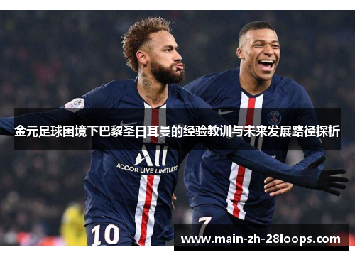 金元足球困境下巴黎圣日耳曼的经验教训与未来发展路径探析