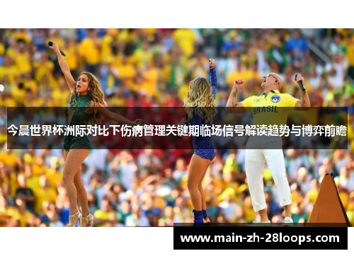 今晨世界杯洲际对比下伤病管理关键期临场信号解读趋势与博弈前瞻 今晨世界杯洲际对比下伤病管理关键期临场信号解读趋势与博弈前瞻