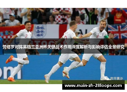 劳塔罗对阵英格兰亚洲杯关键战术作用深度解析与影响评估全景研究 劳塔罗对阵英格兰亚洲杯关键战术作用深度解析与影响评估全景研究