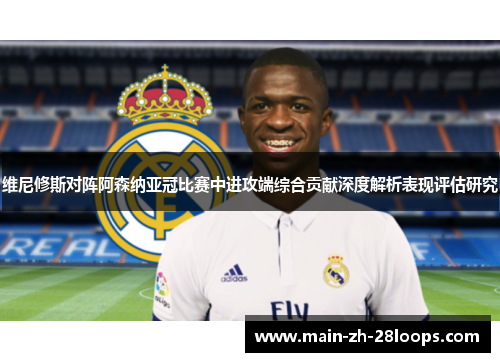 维尼修斯对阵阿森纳亚冠比赛中进攻端综合贡献深度解析表现评估研究
