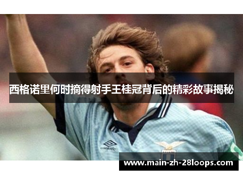 西格诺里何时摘得射手王桂冠背后的精彩故事揭秘