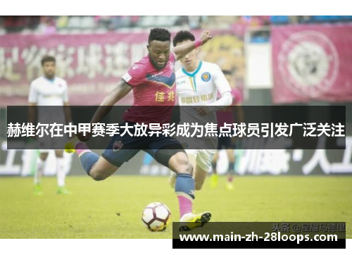 赫维尔在中甲赛季大放异彩成为焦点球员引发广泛关注