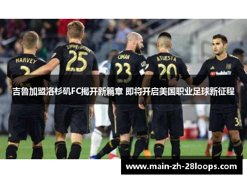 吉鲁加盟洛杉矶FC揭开新篇章 即将开启美国职业足球新征程 吉鲁加盟洛杉矶FC揭开新篇章 即将开启美国职业足球新征程