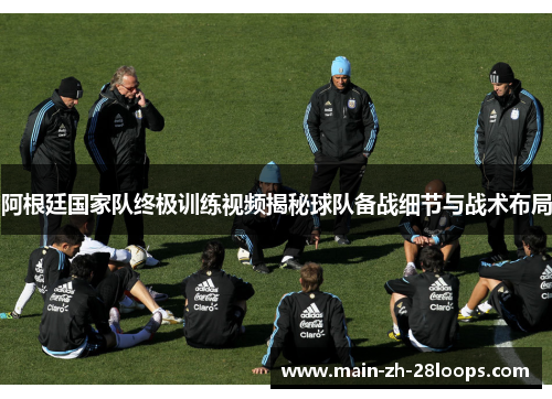 阿根廷国家队终极训练视频揭秘球队备战细节与战术布局
