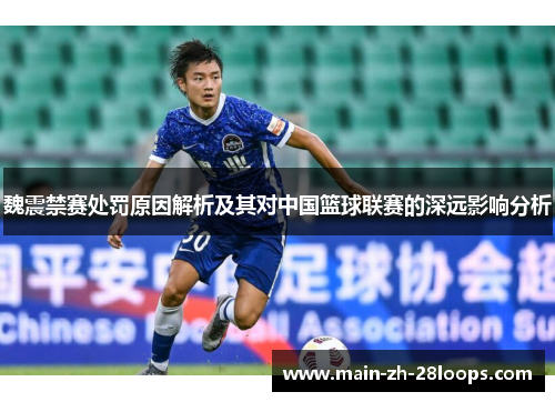 魏震禁赛处罚原因解析及其对中国篮球联赛的深远影响分析 魏震禁赛处罚原因解析及其对中国篮球联赛的深远影响分析