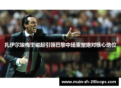 扎伊尔埃梅里崛起引领巴黎中场重塑绝对核心地位 扎伊尔埃梅里崛起引领巴黎中场重塑绝对核心地位